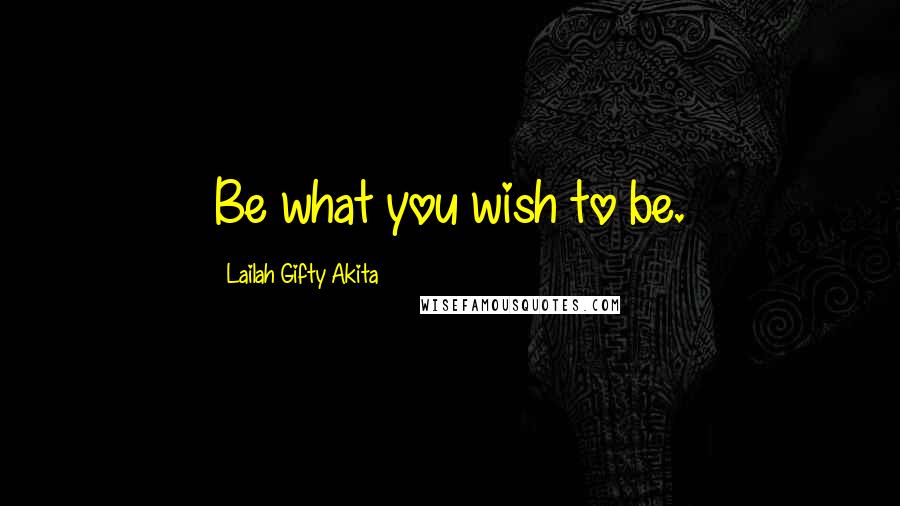 Lailah Gifty Akita Quotes: Be what you wish to be.