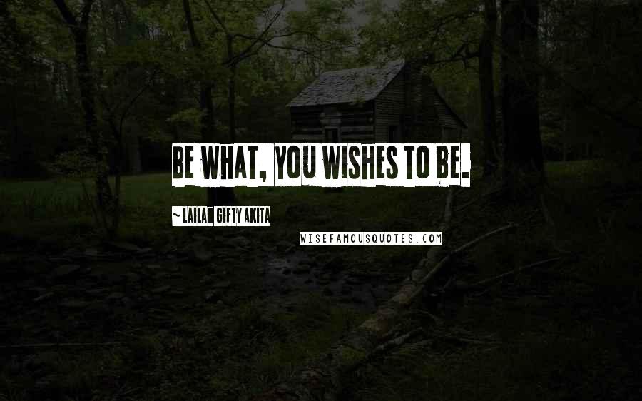 Lailah Gifty Akita Quotes: Be what, you wishes to be.