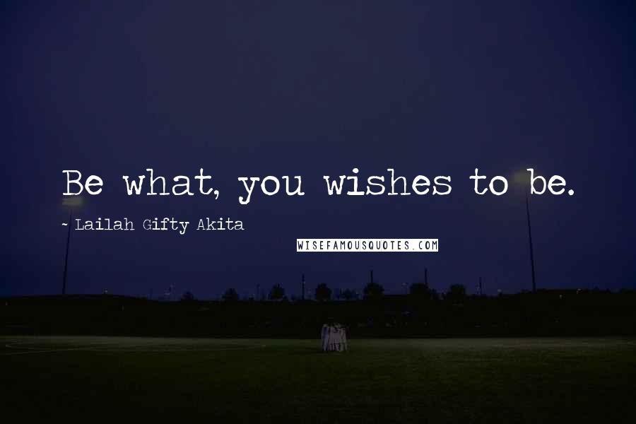 Lailah Gifty Akita Quotes: Be what, you wishes to be.