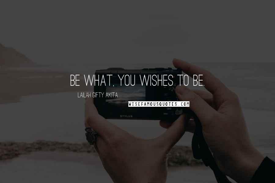 Lailah Gifty Akita Quotes: Be what, you wishes to be.