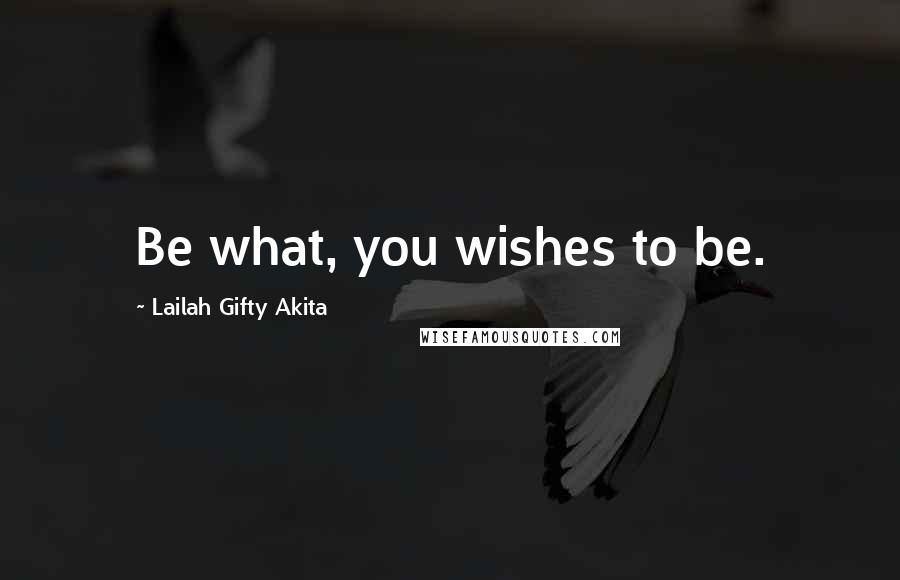 Lailah Gifty Akita Quotes: Be what, you wishes to be.
