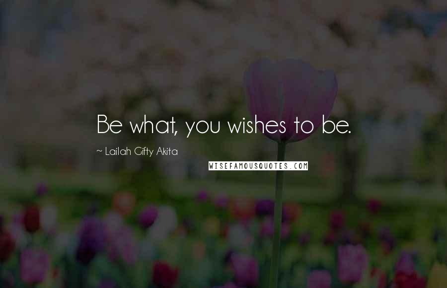 Lailah Gifty Akita Quotes: Be what, you wishes to be.