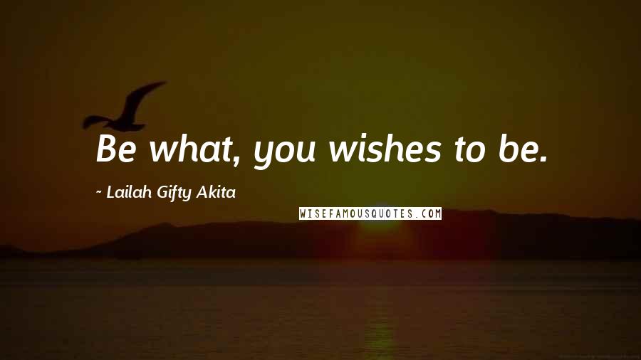 Lailah Gifty Akita Quotes: Be what, you wishes to be.