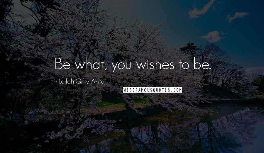 Lailah Gifty Akita Quotes: Be what, you wishes to be.