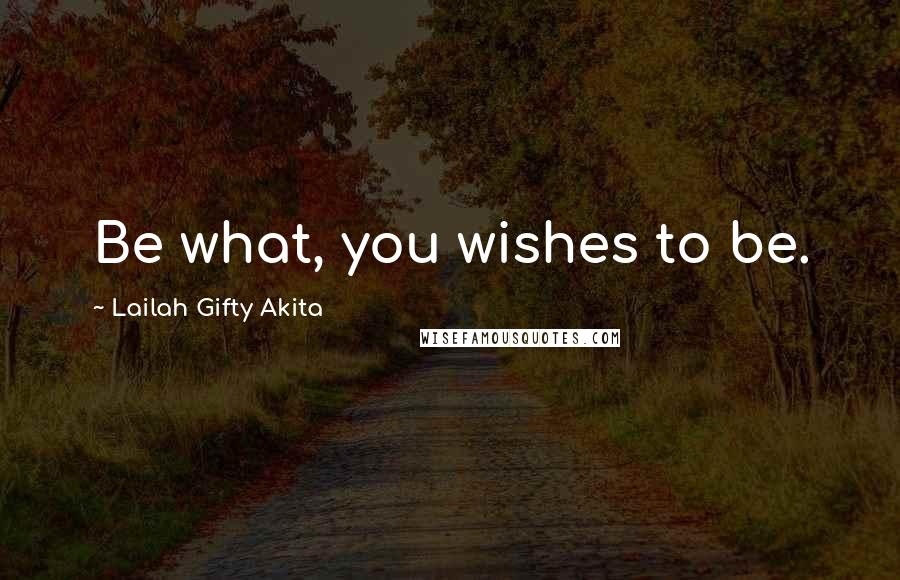 Lailah Gifty Akita Quotes: Be what, you wishes to be.