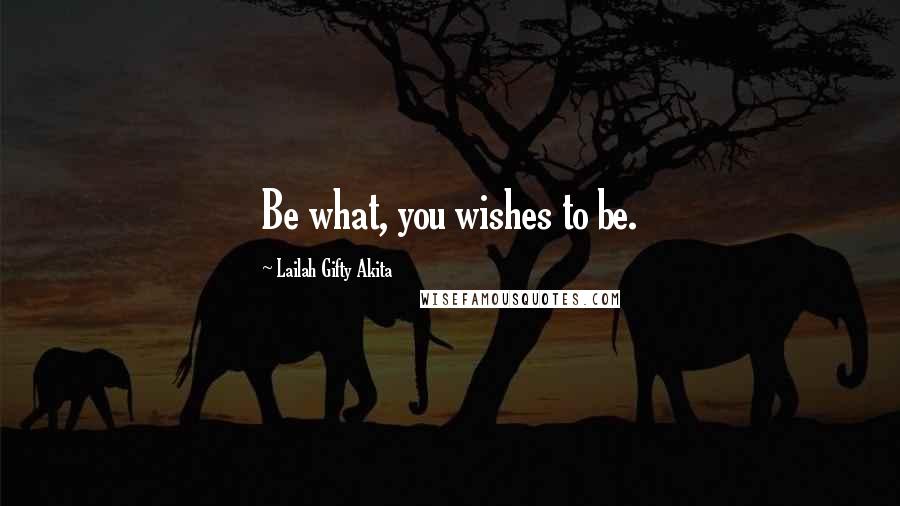 Lailah Gifty Akita Quotes: Be what, you wishes to be.