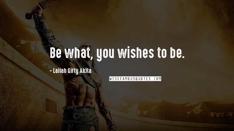 Lailah Gifty Akita Quotes: Be what, you wishes to be.