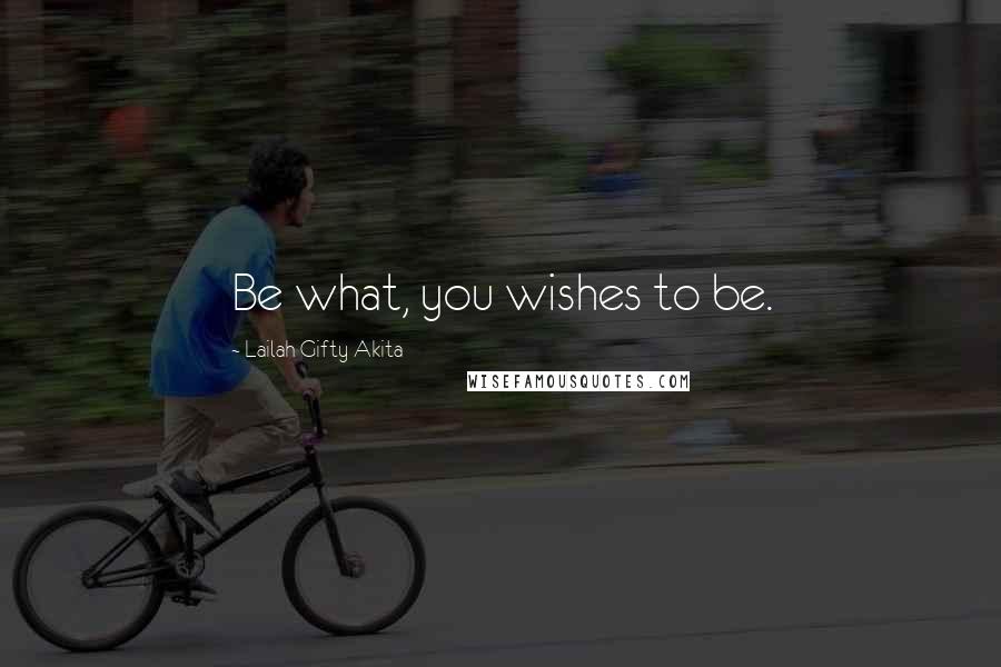 Lailah Gifty Akita Quotes: Be what, you wishes to be.