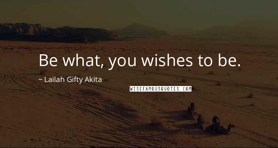 Lailah Gifty Akita Quotes: Be what, you wishes to be.