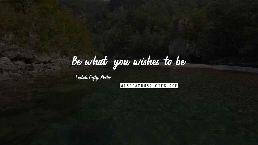 Lailah Gifty Akita Quotes: Be what, you wishes to be.