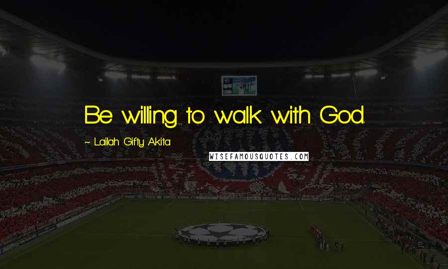 Lailah Gifty Akita Quotes: Be willing to walk with God.