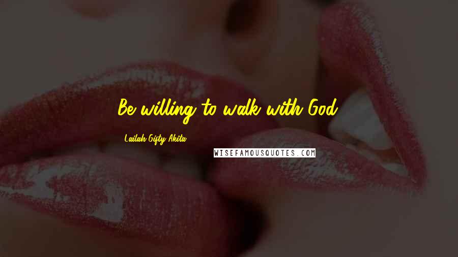 Lailah Gifty Akita Quotes: Be willing to walk with God.
