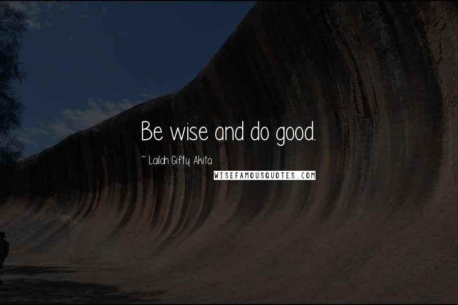 Lailah Gifty Akita Quotes: Be wise and do good.