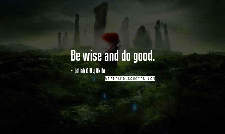 Lailah Gifty Akita Quotes: Be wise and do good.