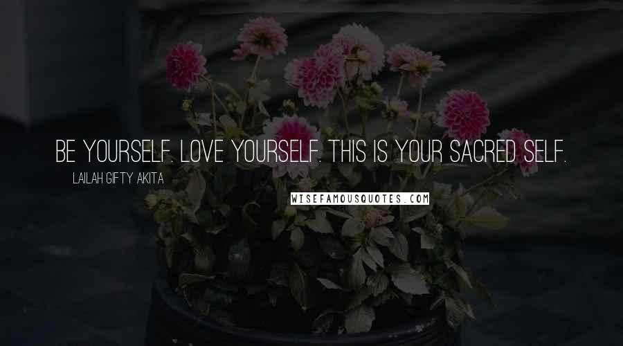 Lailah Gifty Akita Quotes: Be yourself. Love yourself. This is your sacred self.