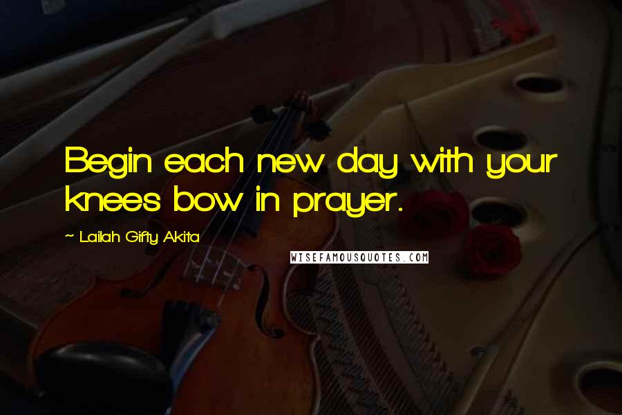 Lailah Gifty Akita Quotes: Begin each new day with your knees bow in prayer.