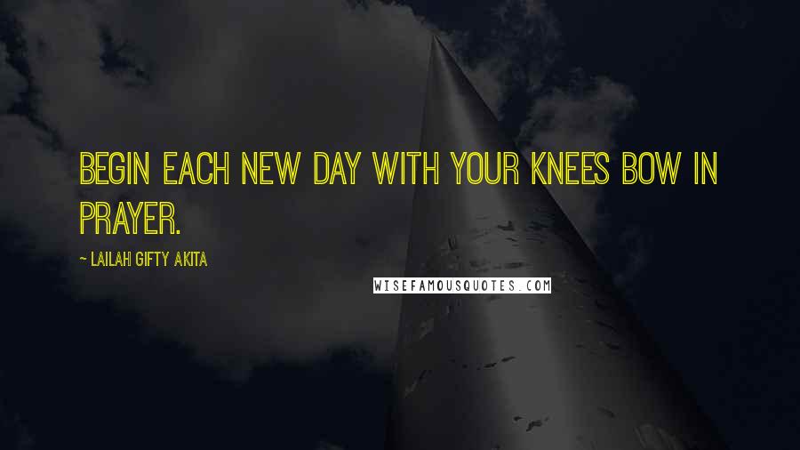 Lailah Gifty Akita Quotes: Begin each new day with your knees bow in prayer.