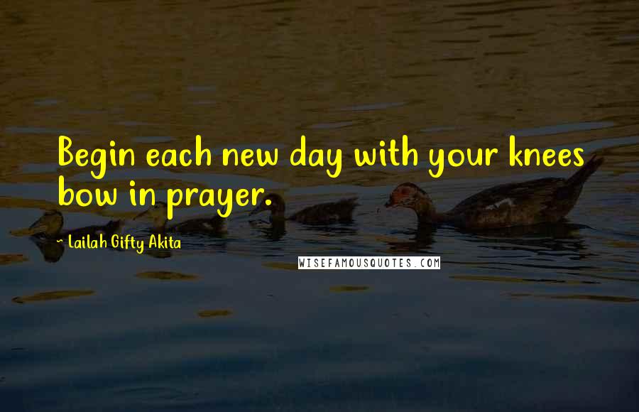 Lailah Gifty Akita Quotes: Begin each new day with your knees bow in prayer.