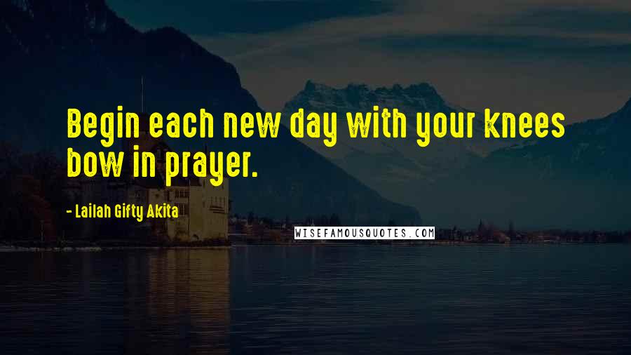 Lailah Gifty Akita Quotes: Begin each new day with your knees bow in prayer.