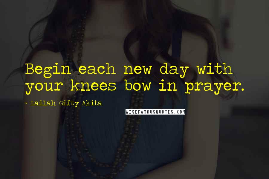 Lailah Gifty Akita Quotes: Begin each new day with your knees bow in prayer.