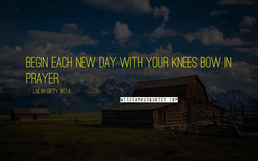 Lailah Gifty Akita Quotes: Begin each new day with your knees bow in prayer.