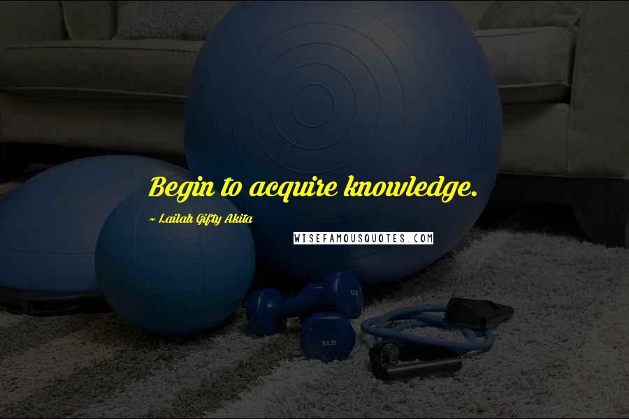 Lailah Gifty Akita Quotes: Begin to acquire knowledge.