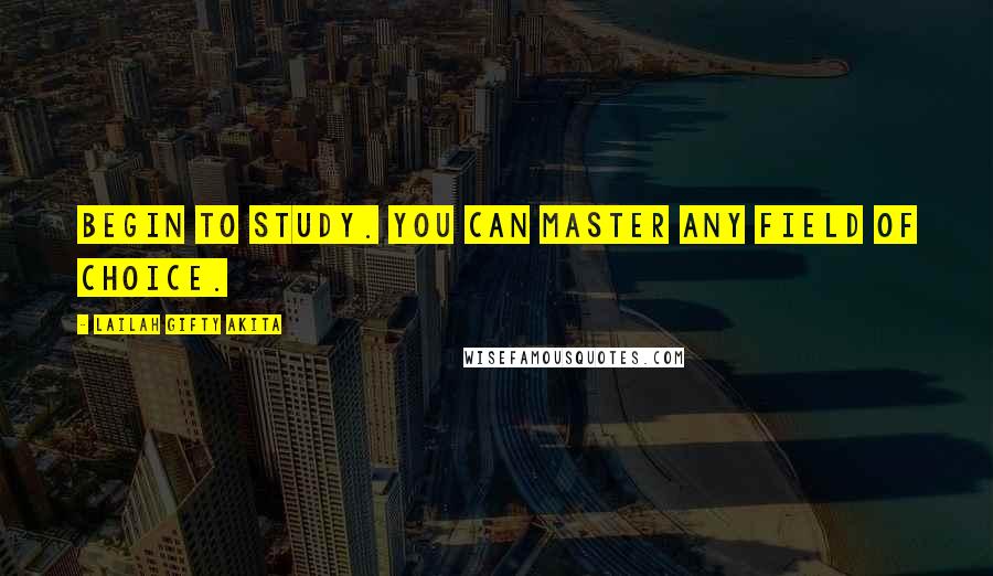 Lailah Gifty Akita Quotes: Begin to study. You can master any field of choice.