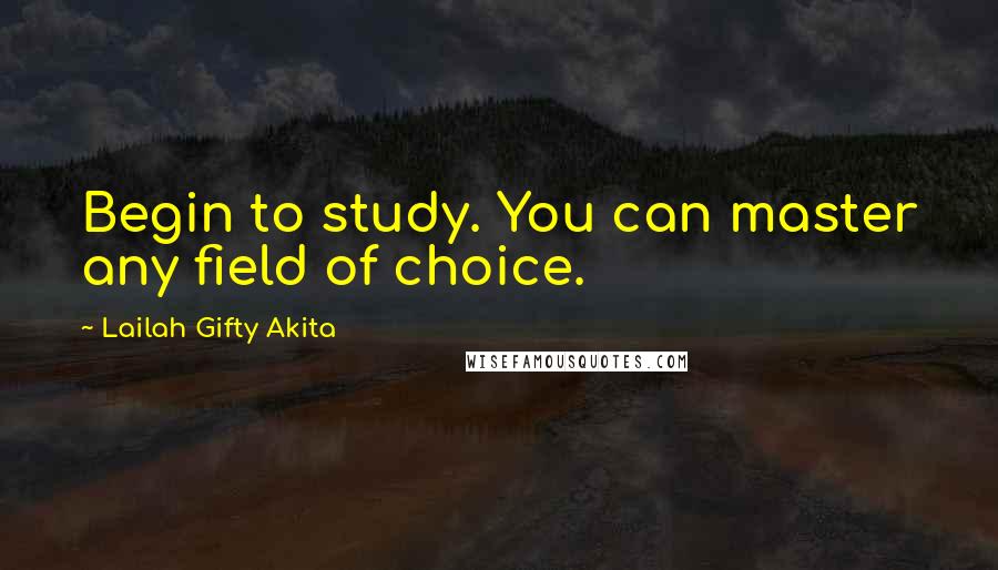 Lailah Gifty Akita Quotes: Begin to study. You can master any field of choice.