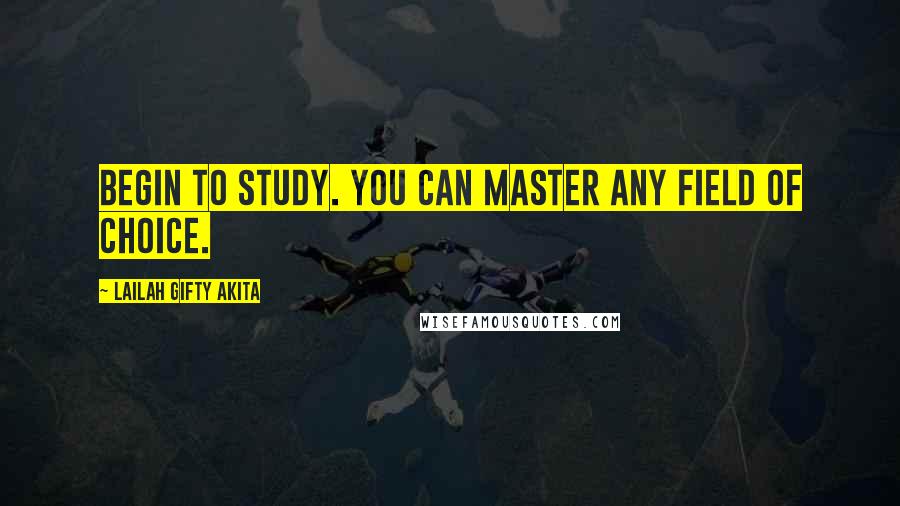 Lailah Gifty Akita Quotes: Begin to study. You can master any field of choice.