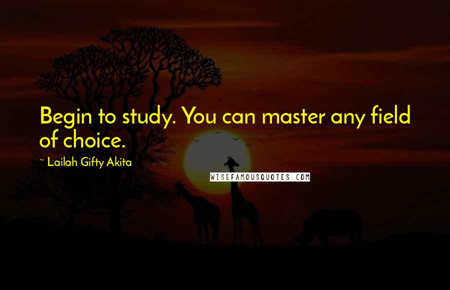 Lailah Gifty Akita Quotes: Begin to study. You can master any field of choice.