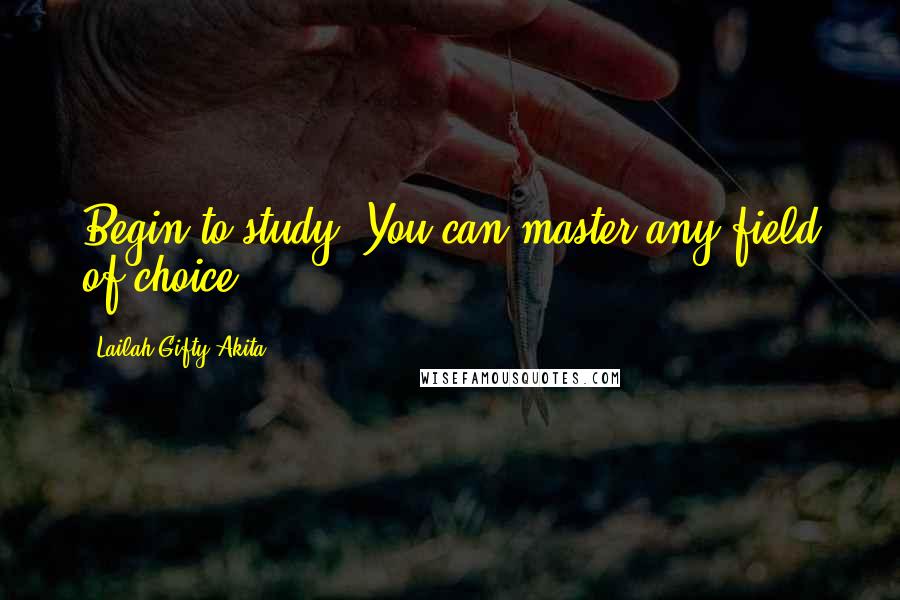 Lailah Gifty Akita Quotes: Begin to study. You can master any field of choice.
