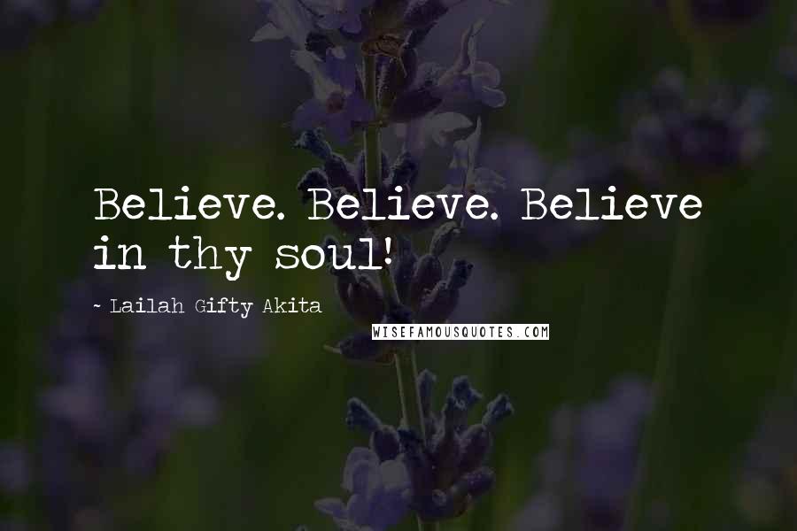 Lailah Gifty Akita Quotes: Believe. Believe. Believe in thy soul!