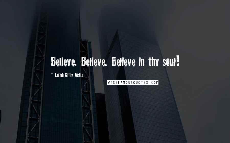 Lailah Gifty Akita Quotes: Believe. Believe. Believe in thy soul!