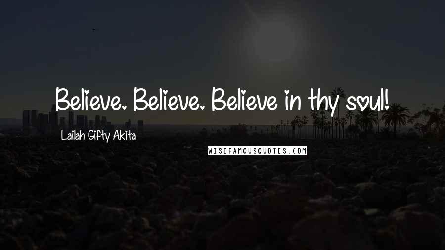 Lailah Gifty Akita Quotes: Believe. Believe. Believe in thy soul!