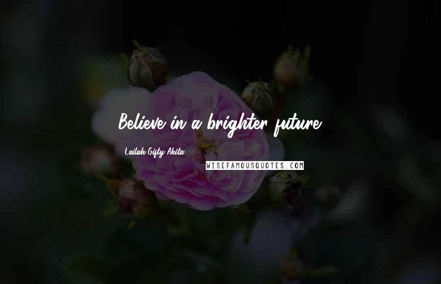 Lailah Gifty Akita Quotes: Believe in a brighter future.