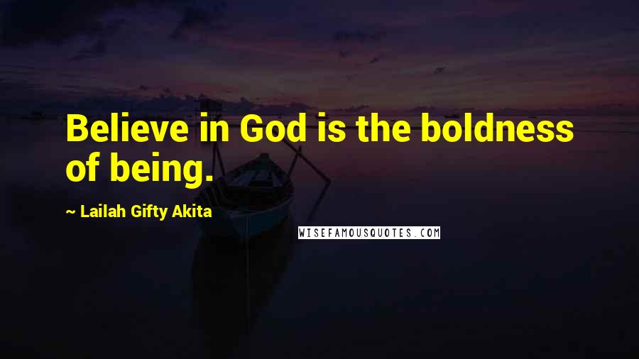 Lailah Gifty Akita Quotes: Believe in God is the boldness of being.