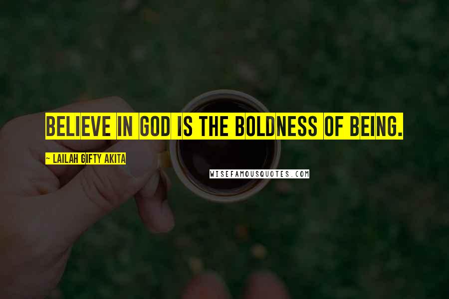 Lailah Gifty Akita Quotes: Believe in God is the boldness of being.