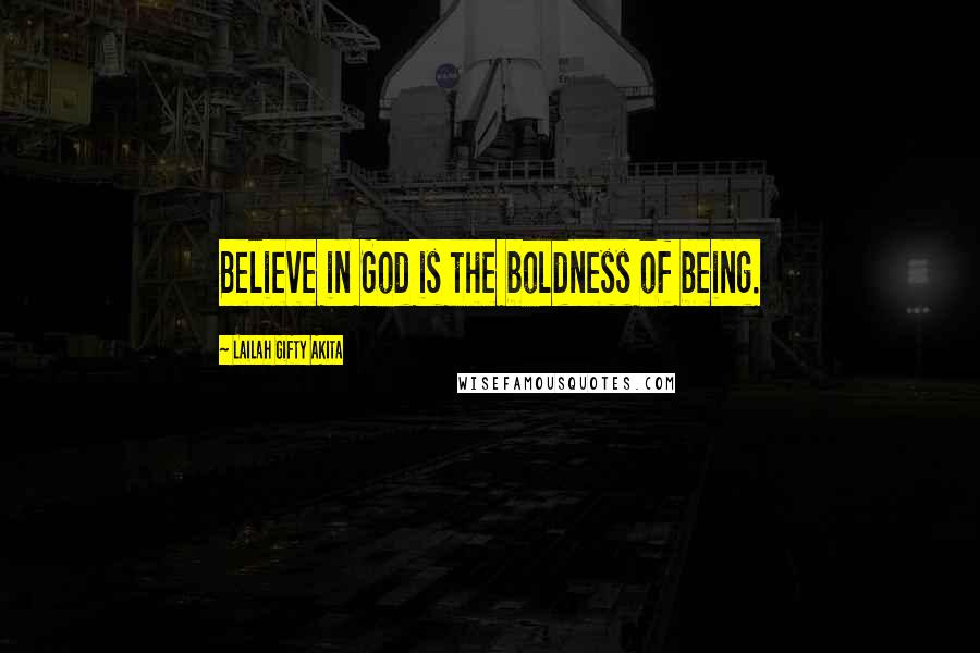 Lailah Gifty Akita Quotes: Believe in God is the boldness of being.