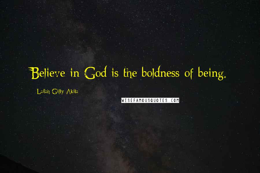 Lailah Gifty Akita Quotes: Believe in God is the boldness of being.