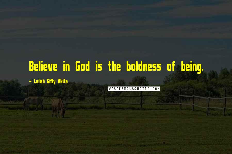 Lailah Gifty Akita Quotes: Believe in God is the boldness of being.