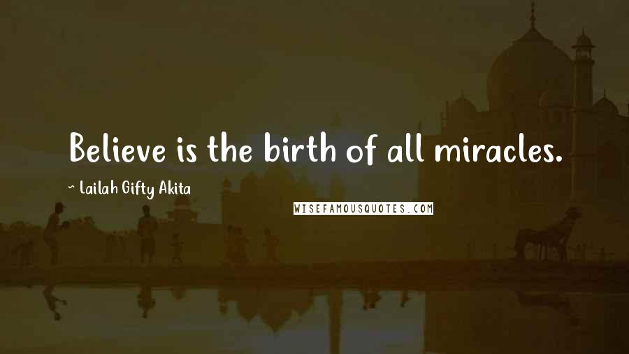 Lailah Gifty Akita Quotes: Believe is the birth of all miracles.