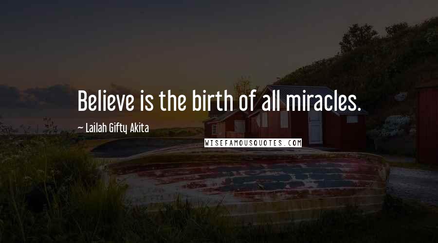 Lailah Gifty Akita Quotes: Believe is the birth of all miracles.