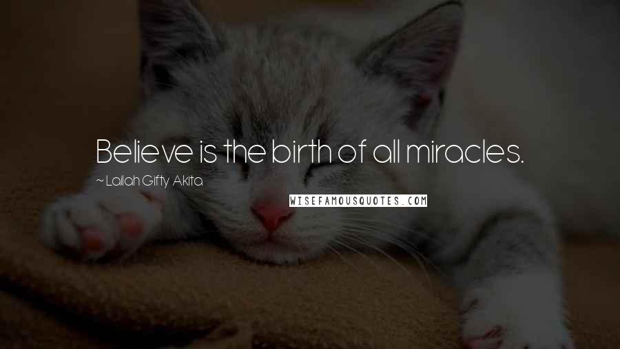 Lailah Gifty Akita Quotes: Believe is the birth of all miracles.