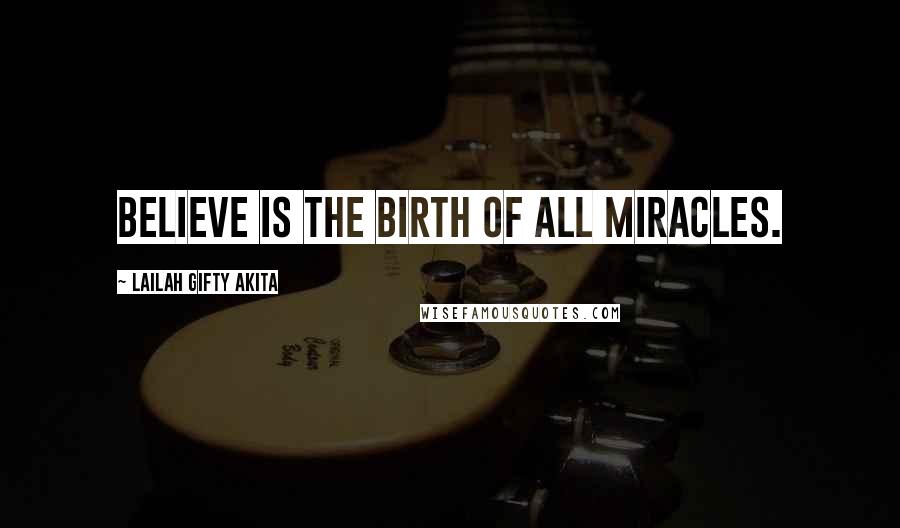 Lailah Gifty Akita Quotes: Believe is the birth of all miracles.