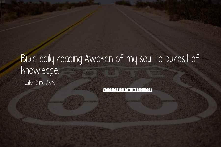 Lailah Gifty Akita Quotes: Bible daily reading:Awaken of my soul to purest of knowledge.