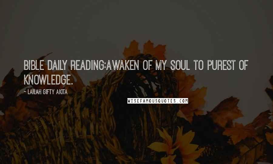 Lailah Gifty Akita Quotes: Bible daily reading:Awaken of my soul to purest of knowledge.