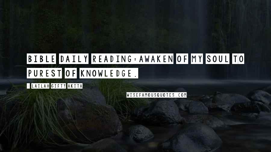 Lailah Gifty Akita Quotes: Bible daily reading:Awaken of my soul to purest of knowledge.