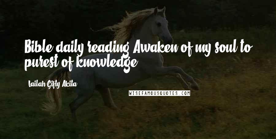 Lailah Gifty Akita Quotes: Bible daily reading:Awaken of my soul to purest of knowledge.