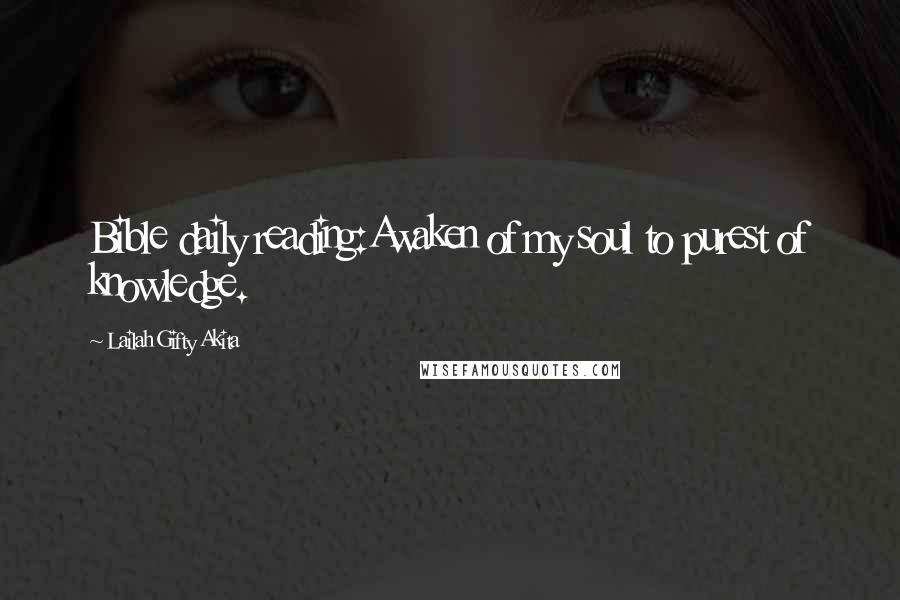 Lailah Gifty Akita Quotes: Bible daily reading:Awaken of my soul to purest of knowledge.