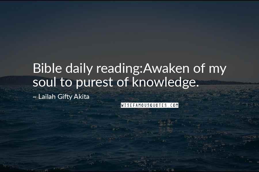 Lailah Gifty Akita Quotes: Bible daily reading:Awaken of my soul to purest of knowledge.